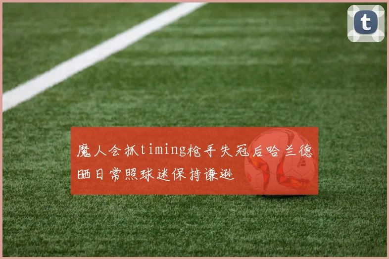 魔人会抓timing枪手失冠后哈兰德晒日常照球迷保持谦逊