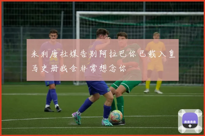 米利唐社媒告别阿拉巴你已载入皇马史册我会非常想念你