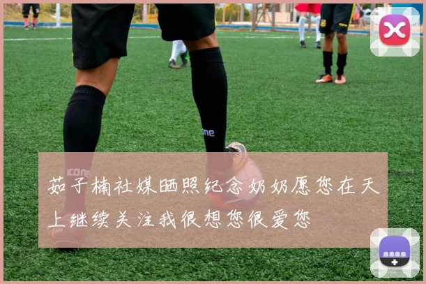 茹子楠社媒晒照纪念奶奶愿您在天上继续关注我很想您很爱您