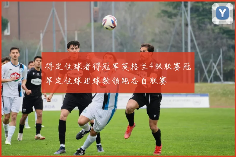 得定位球者得冠军英格兰4级联赛冠军定位球进球数领跑各自联赛