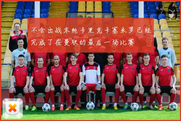 不会出战末轮卡里克卡塞米罗已经完成了在曼联的最后一场比赛